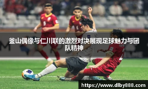 釜山偶像与仁川联的激烈对决展现足球魅力与团队精神